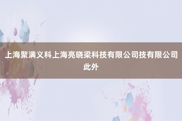 上海聚满义科上海亮晓梁科技有限公司技有限公司此外