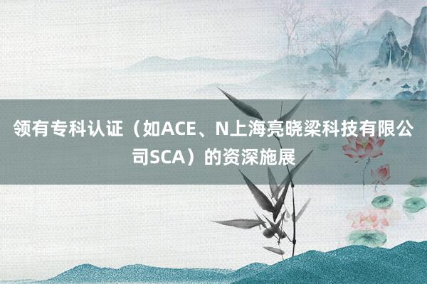 领有专科认证(如ACE、N上海亮晓梁科技有限公司SCA)的资深施展