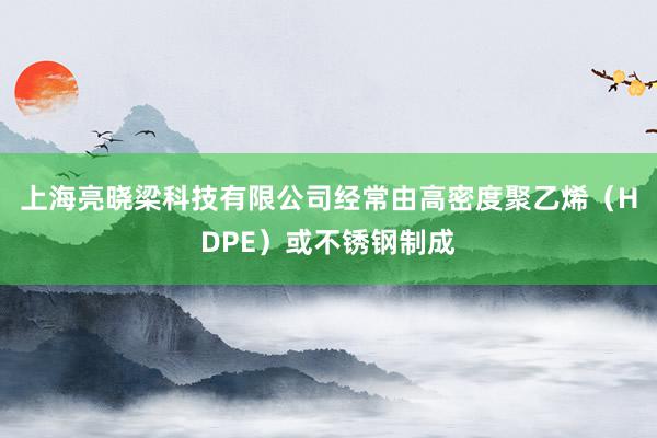 上海亮晓梁科技有限公司经常由高密度聚乙烯（HDPE）或不锈钢制成