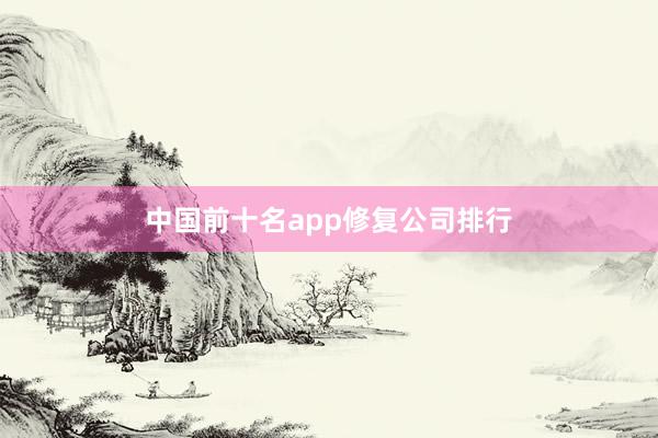 中国前十名app修复公司排行