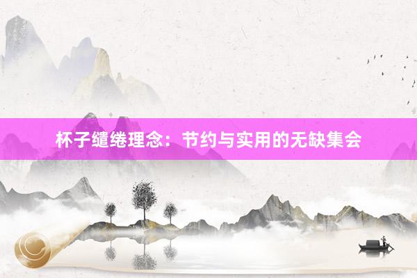 杯子缱绻理念：节约与实用的无缺集会