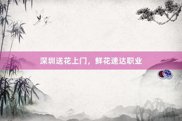深圳送花上门,鲜花速达职业