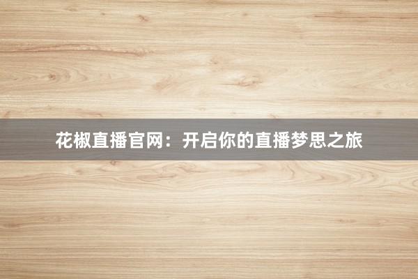 花椒直播官网：开启你的直播梦思之旅