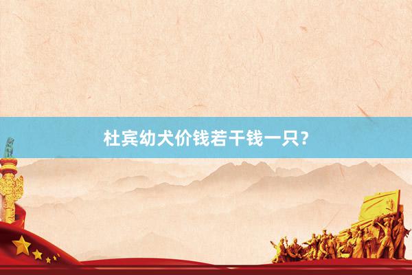 杜宾幼犬价钱若干钱一只？