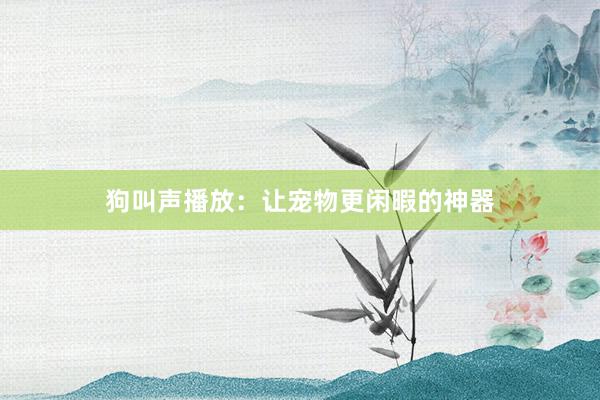 狗叫声播放：让宠物更闲暇的神器