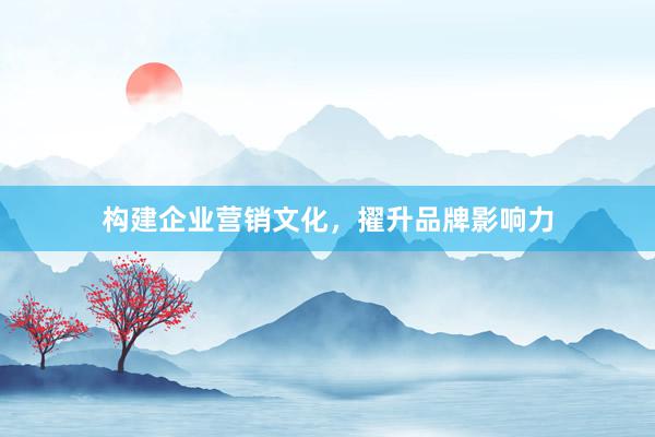 构建企业营销文化,擢升品牌影响力