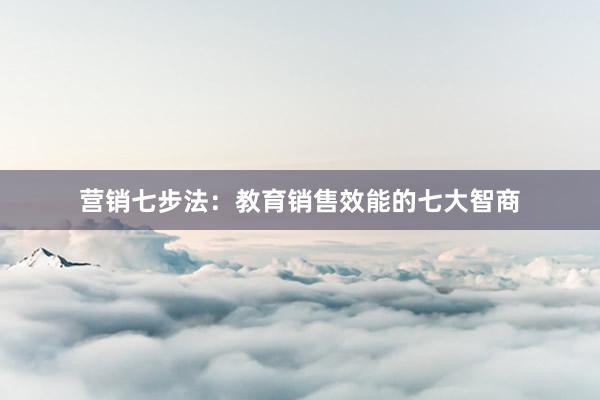 营销七步法：教育销售效能的七大智商